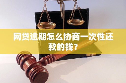 网贷逾期怎么协商一次性还款的钱？