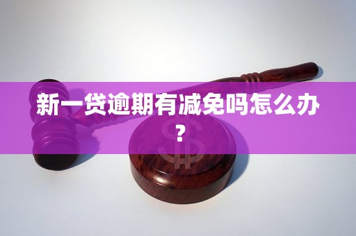 新一贷逾期有减免吗怎么办？