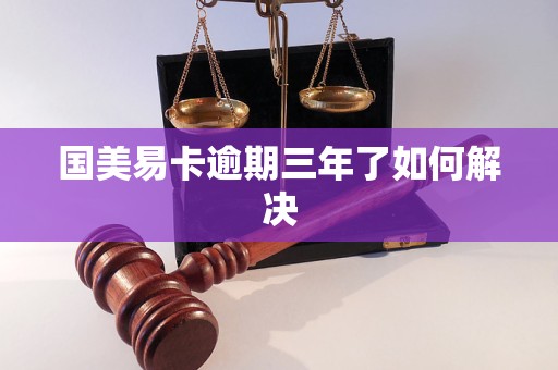 国美易卡逾期三年了如何解决