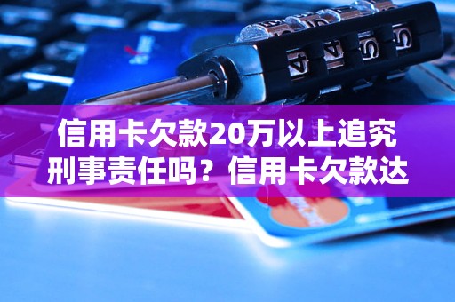 信用卡欠款20万以上追究刑事责任吗？信用卡欠款达到20万的后果是什么？