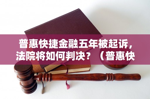 普惠快捷金融五年被起诉，法院将如何判决？（普惠快捷金融案件审理细节）