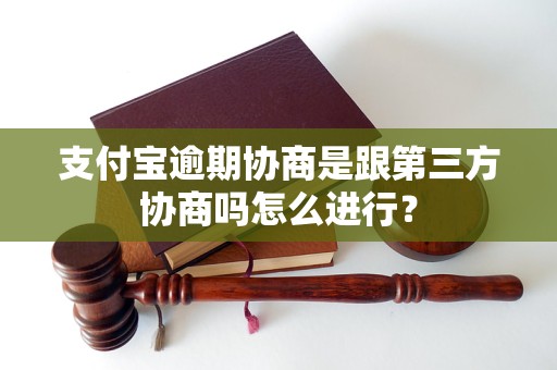 支付宝逾期协商是跟第三方协商吗怎么进行？