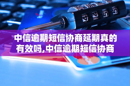 中信逾期短信协商延期真的有效吗,中信逾期短信协商延期的具体操作方法