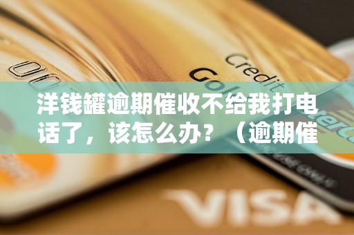 洋钱罐逾期催收不给我打电话了，该怎么办？（逾期催收处理方法分享）