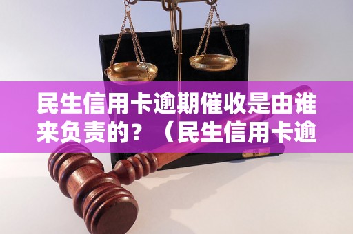 民生信用卡逾期催收是由谁来负责的？（民生信用卡逾期催收流程解析）