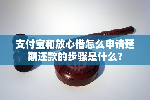 支付宝和放心借怎么申请延期还款的步骤是什么？