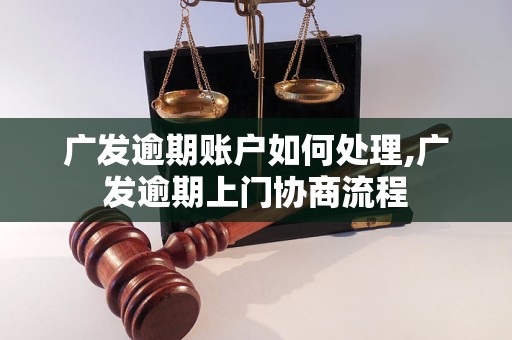 广发逾期账户如何处理,广发逾期上门协商流程