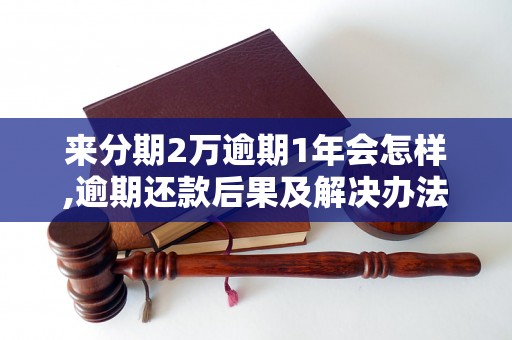 来分期2万逾期1年会怎样,逾期还款后果及解决办法有哪些