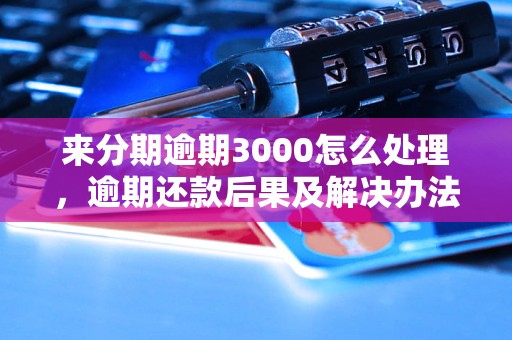 来分期逾期3000怎么处理，逾期还款后果及解决办法