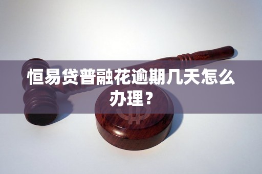 恒易贷普融花逾期几天怎么办理？