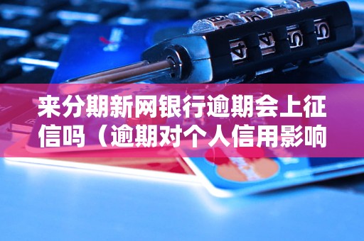 来分期新网银行逾期会上征信吗（逾期对个人信用影响有多大）