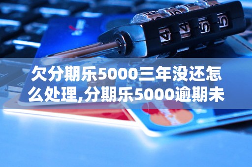 欠分期乐5000三年没还怎么处理,分期乐5000逾期未还的后果