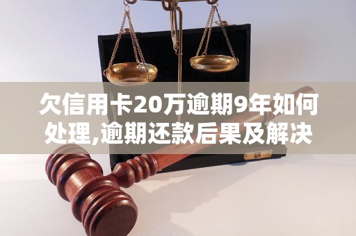 欠信用卡20万逾期9年如何处理,逾期还款后果及解决方法