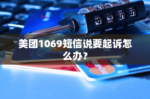 美团1069短信说要起诉怎么办？