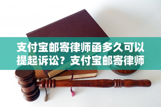 支付宝邮寄律师函多久可以提起诉讼？支付宝邮寄律师函后的法律程序