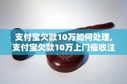 支付宝欠款10万如何处理,支付宝欠款10万上门催收注意事项