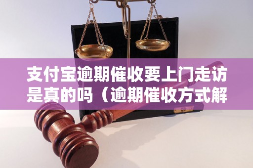 支付宝逾期催收要上门走访是真的吗（逾期催收方式解析）