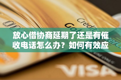 放心借协商延期了还是有催收电话怎么办？如何有效应对放心借催收电话