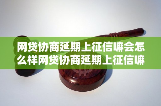 网贷协商延期上征信嘛会怎么样网贷协商延期上征信嘛会影响个人信用吗