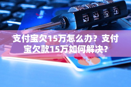 支付宝欠15万怎么办？支付宝欠款15万如何解决？