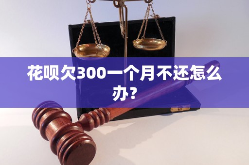 花呗欠300一个月不还怎么办？