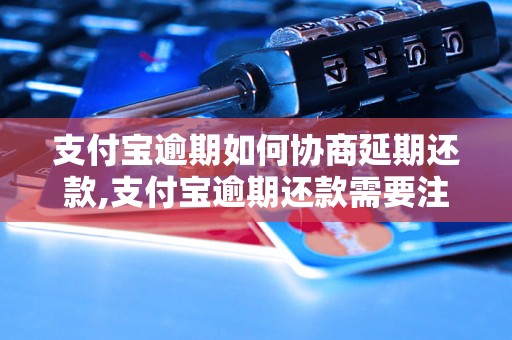 支付宝逾期如何协商延期还款,支付宝逾期还款需要注意什么