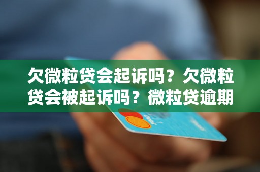 欠微粒贷会起诉吗？欠微粒贷会被起诉吗？微粒贷逾期会怎样处理？