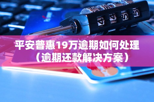 平安普惠19万逾期如何处理（逾期还款解决方案）