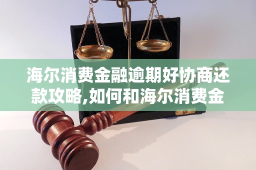 海尔消费金融逾期好协商还款攻略,如何和海尔消费金融协商还款