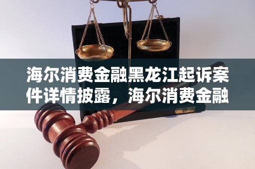 海尔消费金融黑龙江起诉案件详情披露，海尔消费金融被起诉原因及法律解析