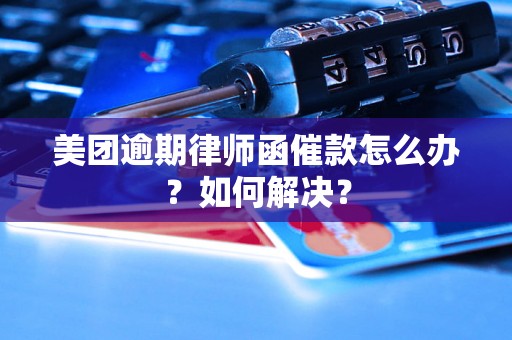 美团逾期律师函催款怎么办？如何解决？