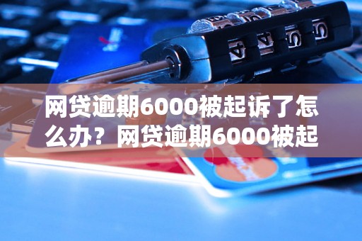 网贷逾期6000被起诉了怎么办？网贷逾期6000被起诉了怎么处理？