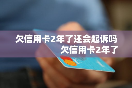 欠信用卡2年了还会起诉吗                    欠信用卡2年了还会起诉吗的解答是什么