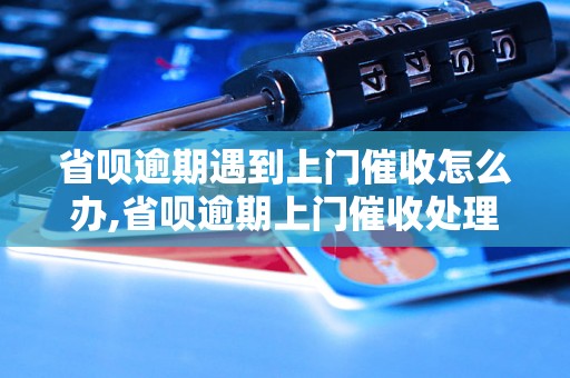 省呗逾期遇到上门催收怎么办,省呗逾期上门催收处理经验分享