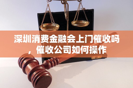 深圳消费金融会上门催收吗，催收公司如何操作