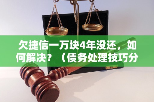 欠捷信一万块4年没还，如何解决？（债务处理技巧分享）