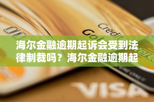 海尔金融逾期起诉会受到法律制裁吗？海尔金融逾期起诉可能面临的法律风险