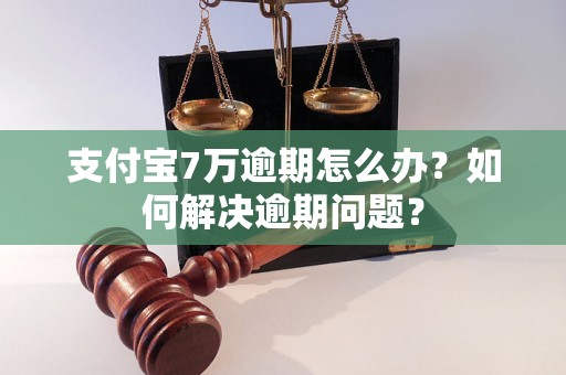 支付宝7万逾期怎么办？如何解决逾期问题？