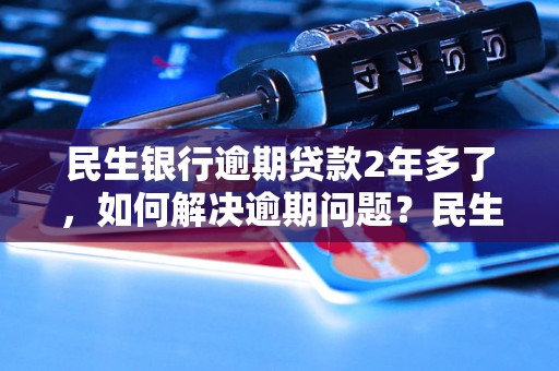 民生银行逾期贷款2年多了，如何解决逾期问题？民生银行逾期贷款如何处理？