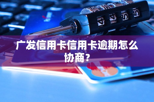 广发信用卡信用卡逾期怎么协商？