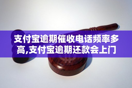 支付宝逾期催收电话频率多高,支付宝逾期还款会上门催收吗