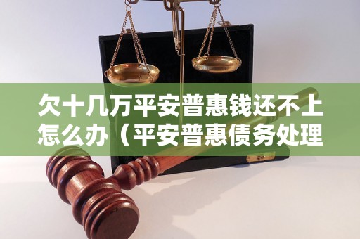 欠十几万平安普惠钱还不上怎么办（平安普惠债务处理方法详解）