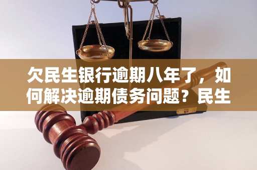 欠民生银行逾期八年了，如何解决逾期债务问题？民生银行逾期债务处理方法及注意事项