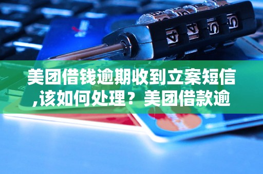 美团借钱逾期收到立案短信,该如何处理？美团借款逾期怎么办？