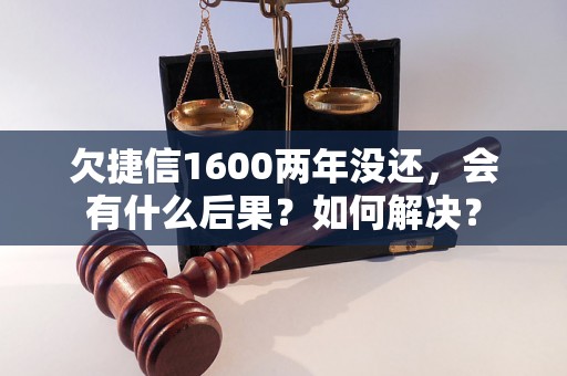 欠捷信1600两年没还，会有什么后果？如何解决？