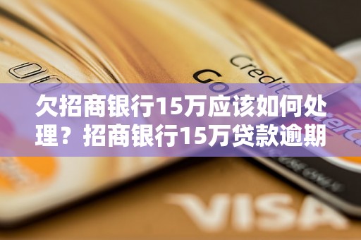 欠招商银行15万应该如何处理？招商银行15万贷款逾期怎么办？