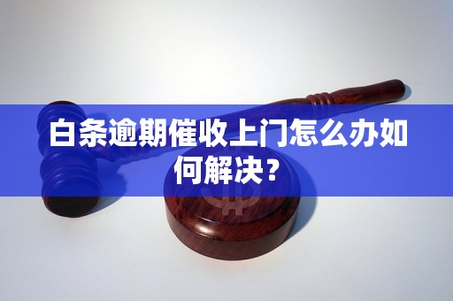 白条逾期催收上门怎么办如何解决？