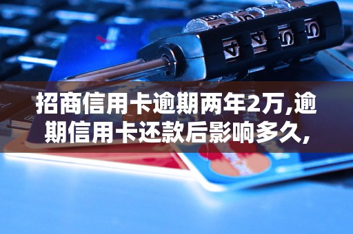 招商信用卡逾期两年2万,逾期信用卡还款后影响多久,逾期信用卡如何处理