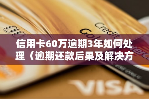 信用卡60万逾期3年如何处理（逾期还款后果及解决方法）