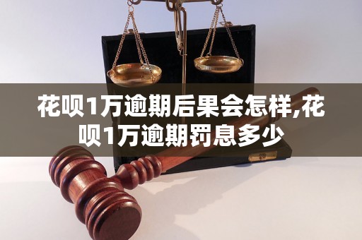 花呗1万逾期后果会怎样,花呗1万逾期罚息多少